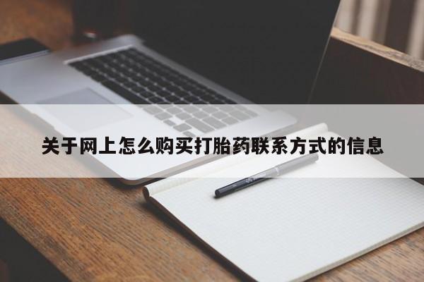 卖打胎药联系方式，关于网上怎么购买打胎药联系方式的信息