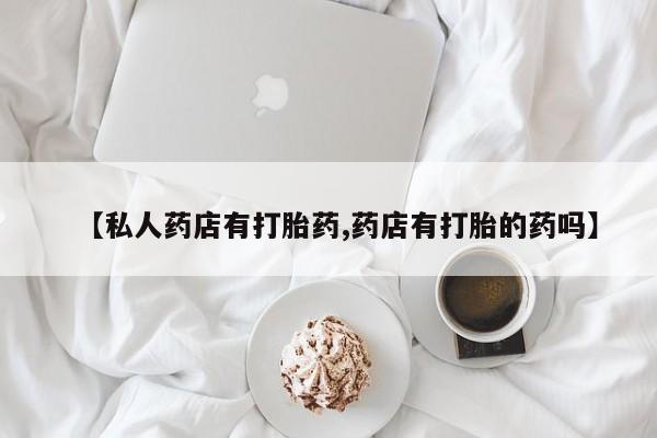 卖打胎药联系方式，【私人药店有打胎药,药店有打胎的药吗】