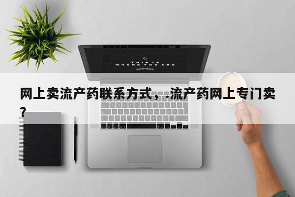 卖打胎药联系方式，网上卖流产药联系方式，.流产药网上专门卖？
