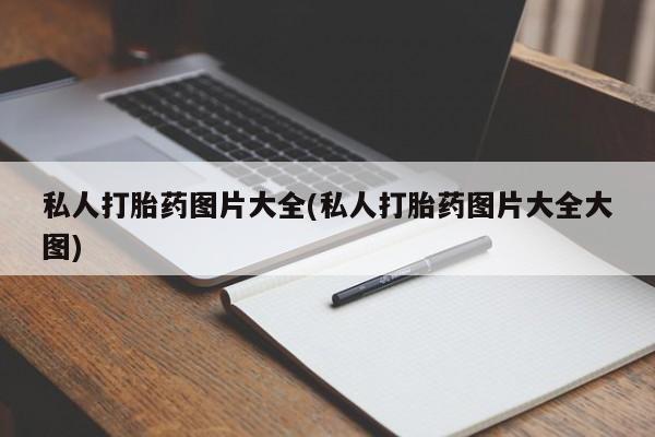 卖打胎药联系方式，私人打胎药图片大全(私人打胎药图片大全大图)