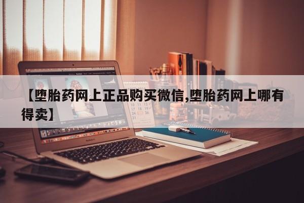 卖打胎药联系方式，【堕胎药网上正品购买微信,堕胎药网上哪有得卖】