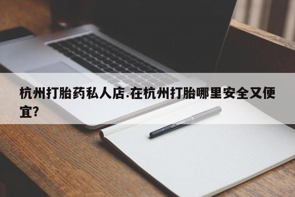 卖打胎药联系方式，杭州打胎药私人店.在杭州打胎哪里安全又便宜？