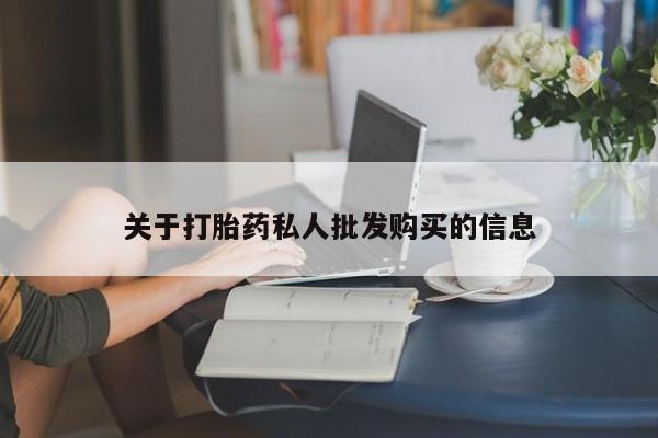 卖打胎药联系方式，关于打胎药私人批发购买的信息