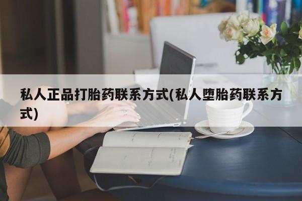 卖打胎药联系方式，私人正品打胎药联系方式(私人堕胎药联系方式)