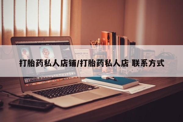 卖打胎药联系方式，打胎药私人店铺/打胎药私人店 联系方式
