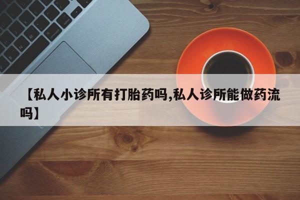 卖打胎药联系方式，【私人小诊所有打胎药吗,私人诊所能做药流吗】
